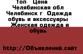 Топ › Цена ­ 100 - Челябинская обл., Челябинск г. Одежда, обувь и аксессуары » Женская одежда и обувь   